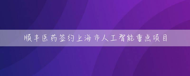 顺丰医药签约上海市人工智能重点项目
