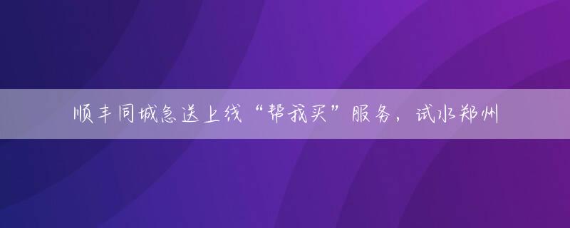 顺丰同城急送上线“帮我买”服务，试水郑州