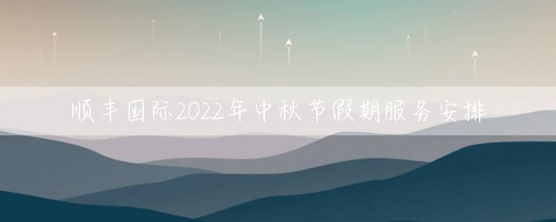 顺丰国际2022年中秋节假期服务安排