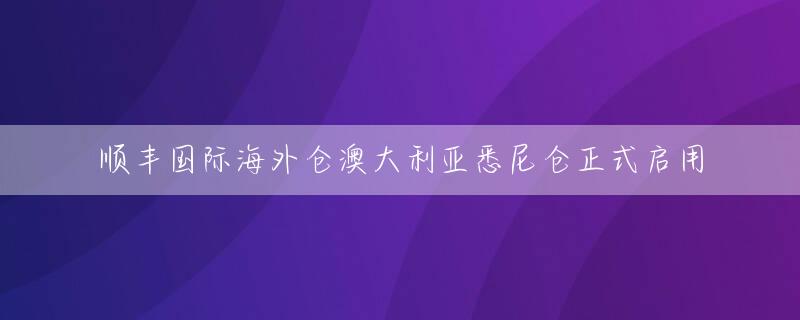 顺丰国际海外仓澳大利亚悉尼仓正式启用