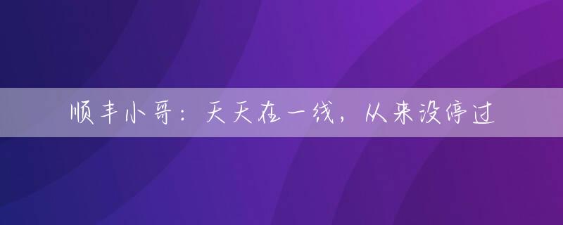 顺丰小哥：天天在一线，从来没停过