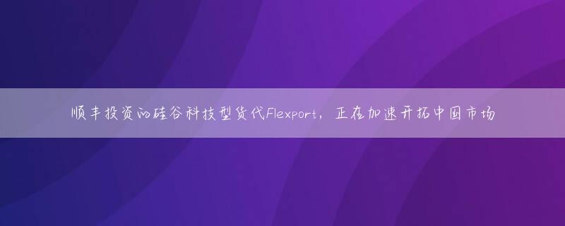 顺丰投资的硅谷科技型货代Flexport，正在加速开拓中国市场