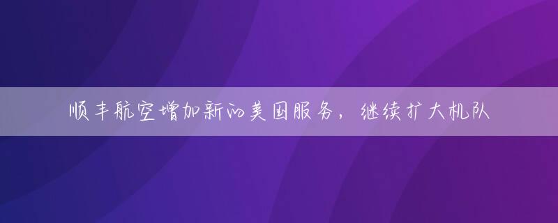 顺丰航空增加新的美国服务，继续扩大机队