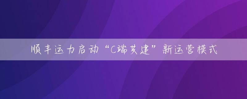 顺丰运力启动“C端共建”新运营模式