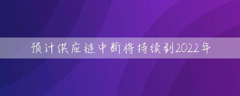 预计供应链中断将持续到2022年