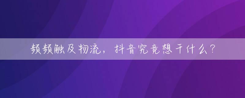频频触及物流，抖音究竟想干什么？
