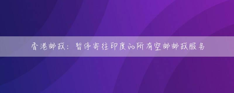 香港邮政：暂停寄往印度的所有空邮邮政服务