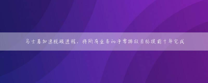 马士基加速脱碳进程，将所有业务的净零排放目标提前十年完成