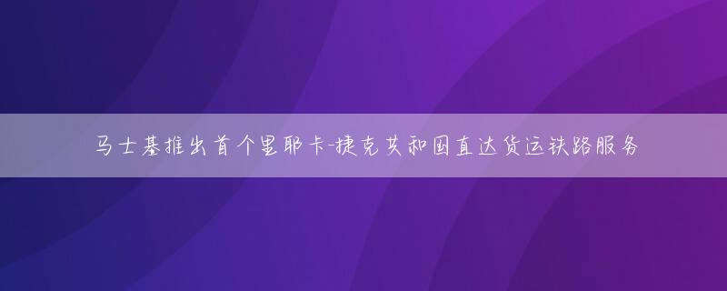 马士基推出首个里耶卡-捷克共和国直达货运铁路服务