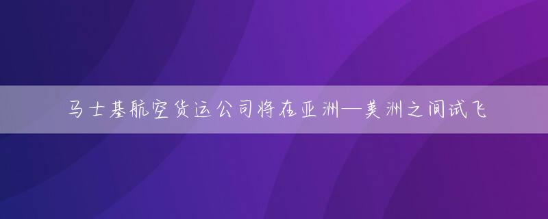 马士基航空货运公司将在亚洲—美洲之间试飞