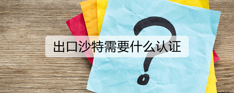出口沙特需要哪些认证