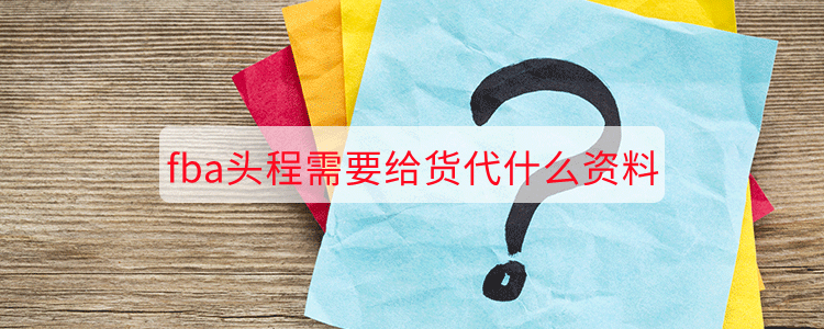 fba头程需要给货代什么资料(图1)