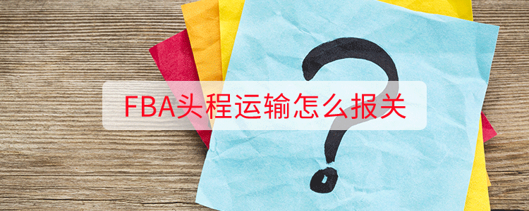 FBA头程运输怎么报关(图1)